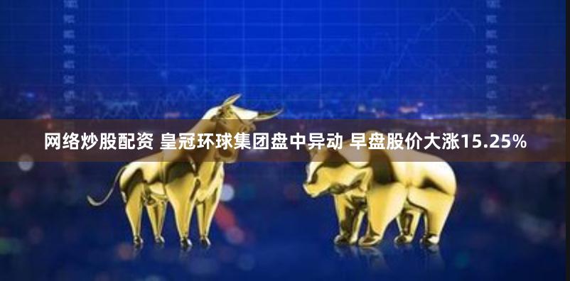 网络炒股配资 皇冠环球集团盘中异动 早盘股价大涨15.25%