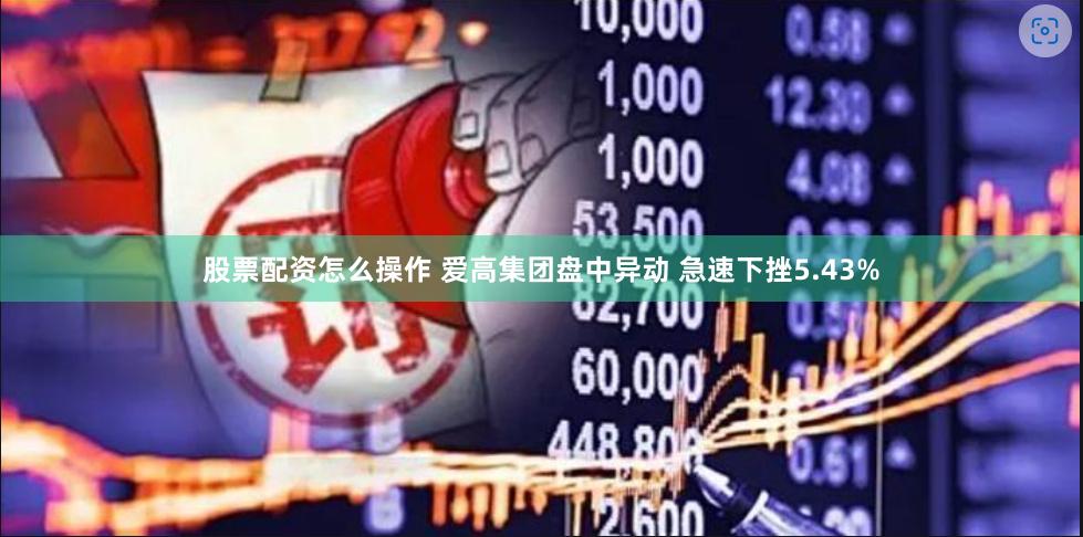 股票配资怎么操作 爱高集团盘中异动 急速下挫5.43%