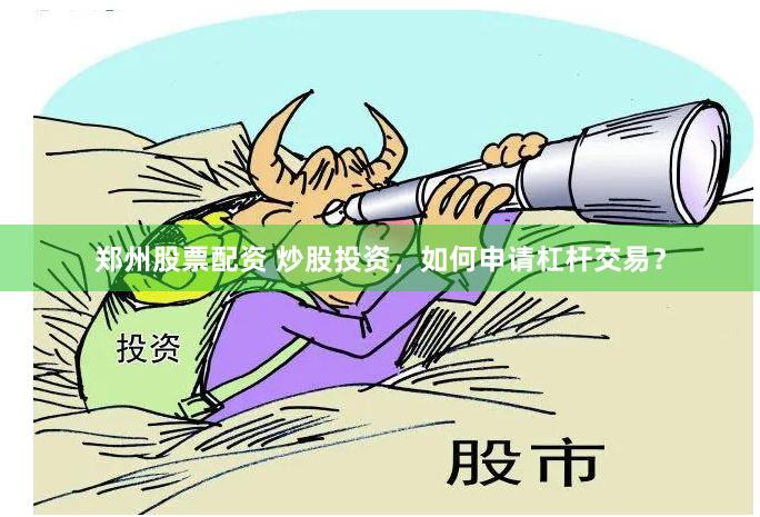 郑州股票配资 炒股投资，如何申请杠杆交易？