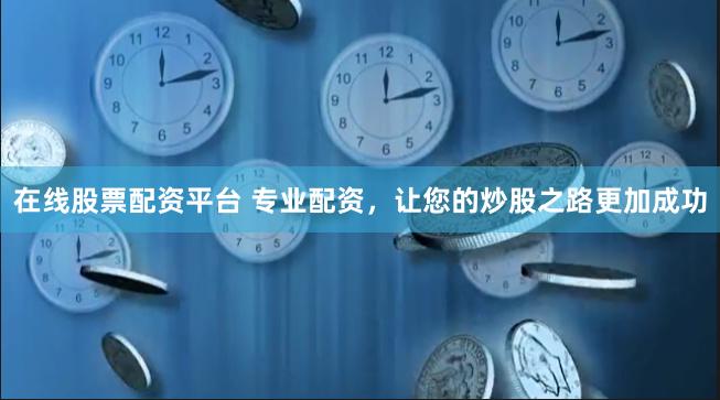 在线股票配资平台 专业配资，让您的炒股之路更加成功