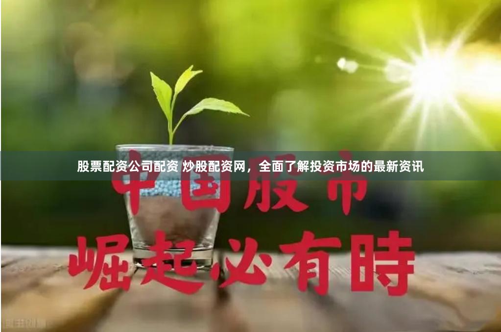 股票配资公司配资 炒股配资网，全面了解投资市场的最新资讯