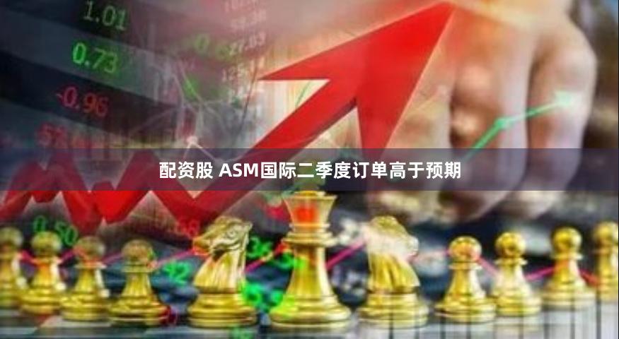 配资股 ASM国际二季度订单高于预期