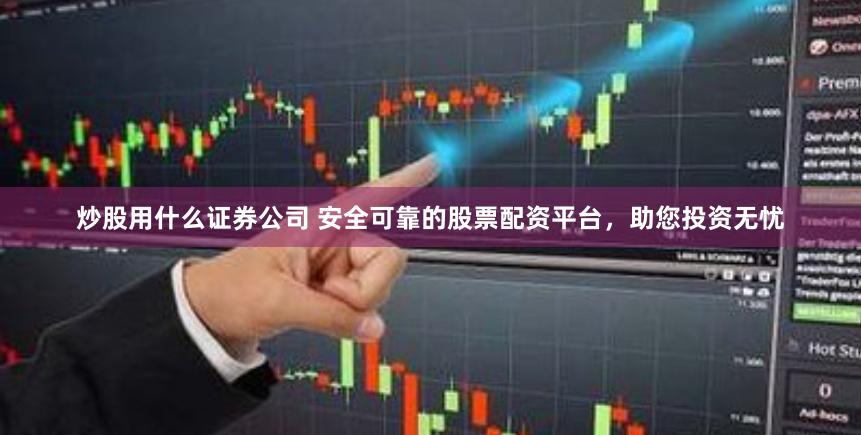 炒股用什么证券公司 安全可靠的股票配资平台，助您投资无忧