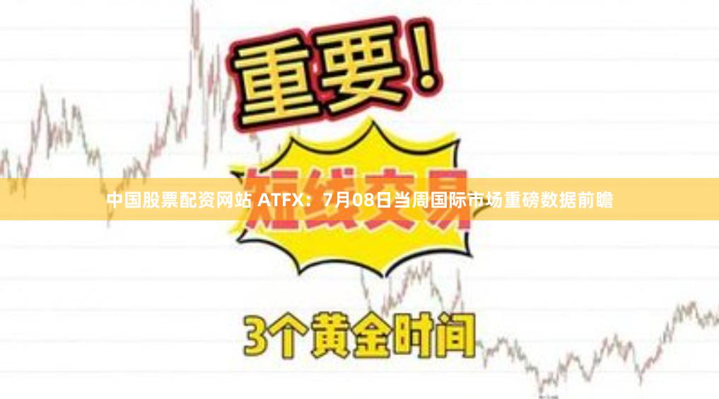 中国股票配资网站 ATFX：7月08日当周国际市场重磅数据前瞻