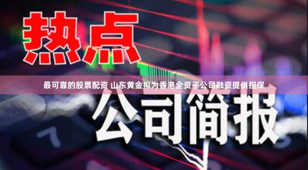 最可靠的股票配资 山东黄金拟为香港全资子公司融资提供担保