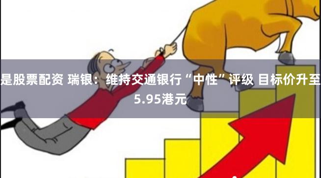 是股票配资 瑞银：维持交通银行“中性”评级 目标价升至5.95港元