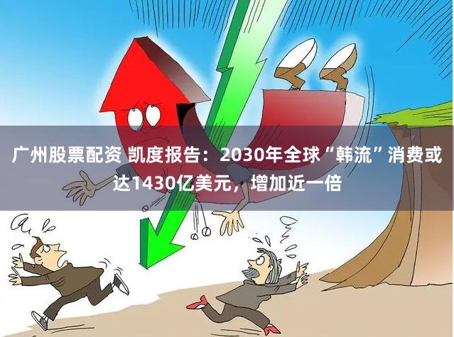 广州股票配资 凯度报告：2030年全球“韩流”消费或达1430亿美元，增加近一倍