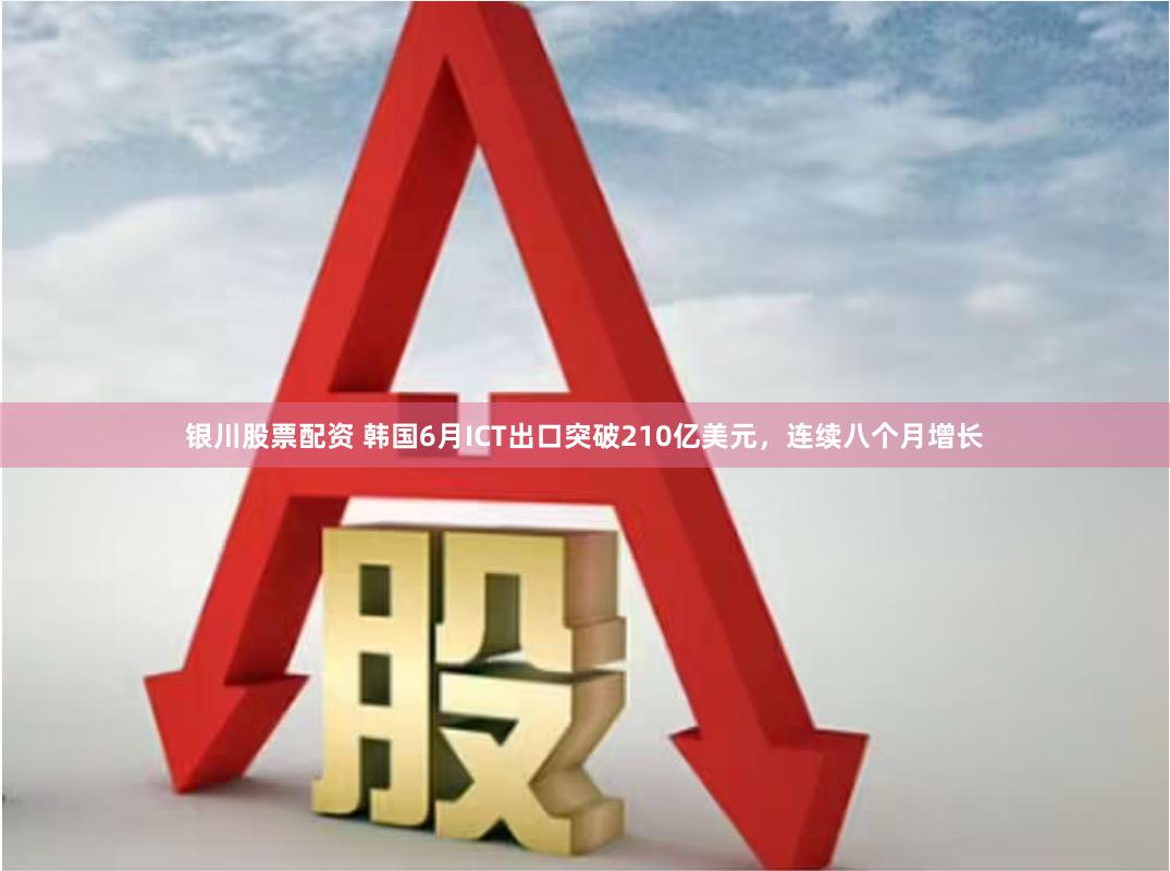 银川股票配资 韩国6月ICT出口突破210亿美元，连续八个月增长