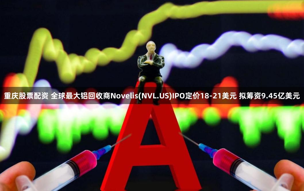 重庆股票配资 全球最大铝回收商Novelis(NVL.US)IPO定价18-21美元 拟筹资9.45亿美元