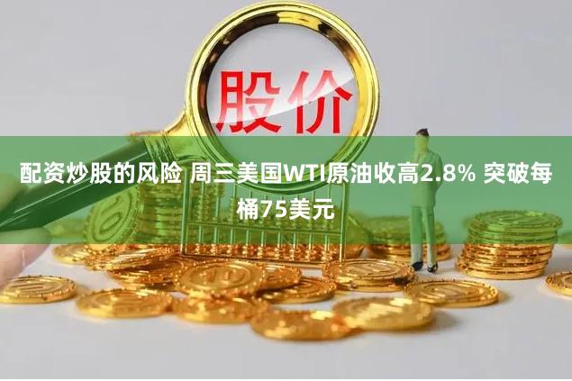 配资炒股的风险 周三美国WTI原油收高2.8% 突破每桶75美元