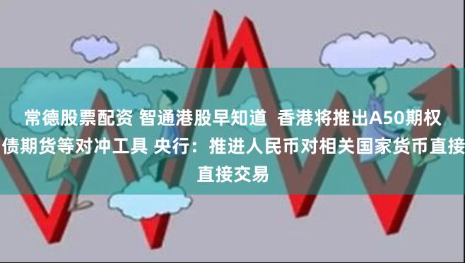 常德股票配资 智通港股早知道  香港将推出A50期权和国债期货等对冲工具 央行：推进人民币对相关国家货币直接交易