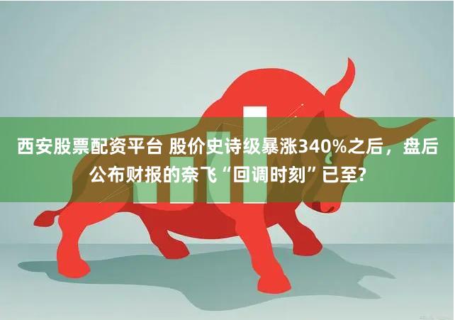 西安股票配资平台 股价史诗级暴涨340%之后，盘后公布财报的奈飞“回调时刻”已至?