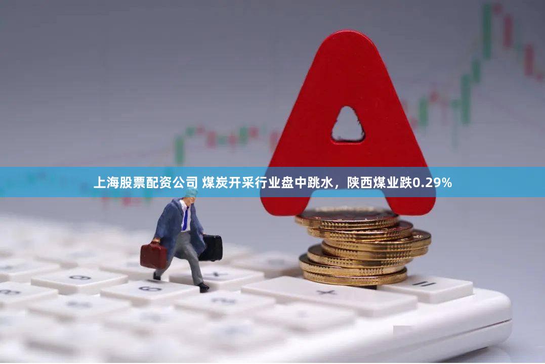 上海股票配资公司 煤炭开采行业盘中跳水，陕西煤业跌0.29%