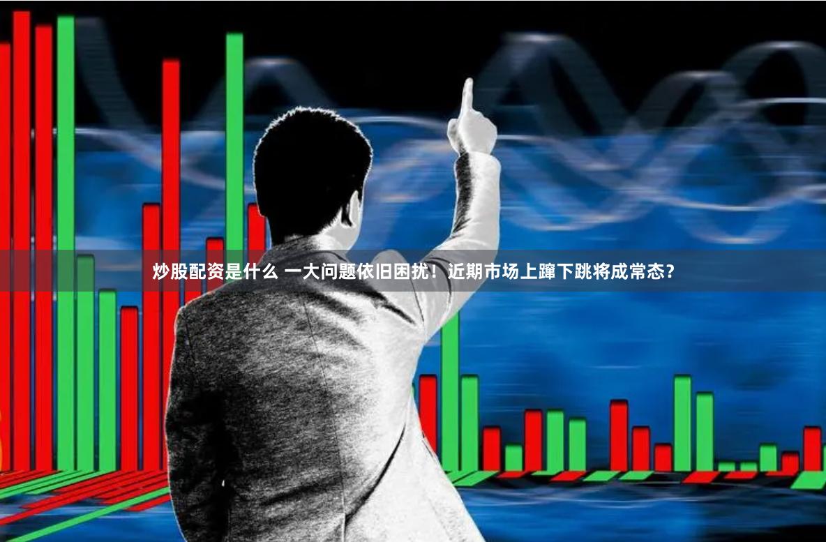 炒股配资是什么 一大问题依旧困扰！近期市场上蹿下跳将成常态？