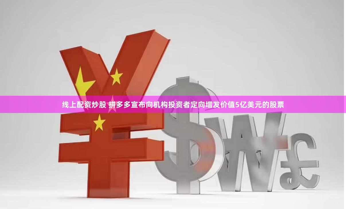 线上配资炒股 拼多多宣布向机构投资者定向增发价值5亿美元的股票