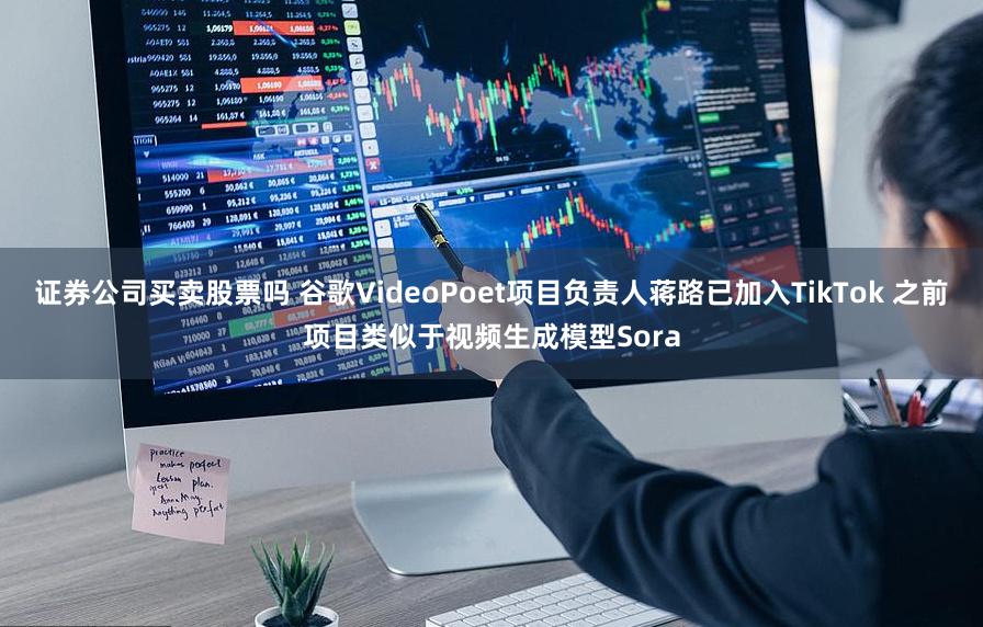 证券公司买卖股票吗 谷歌VideoPoet项目负责人蒋路已加入TikTok 之前项目类似于视频生成模型Sora