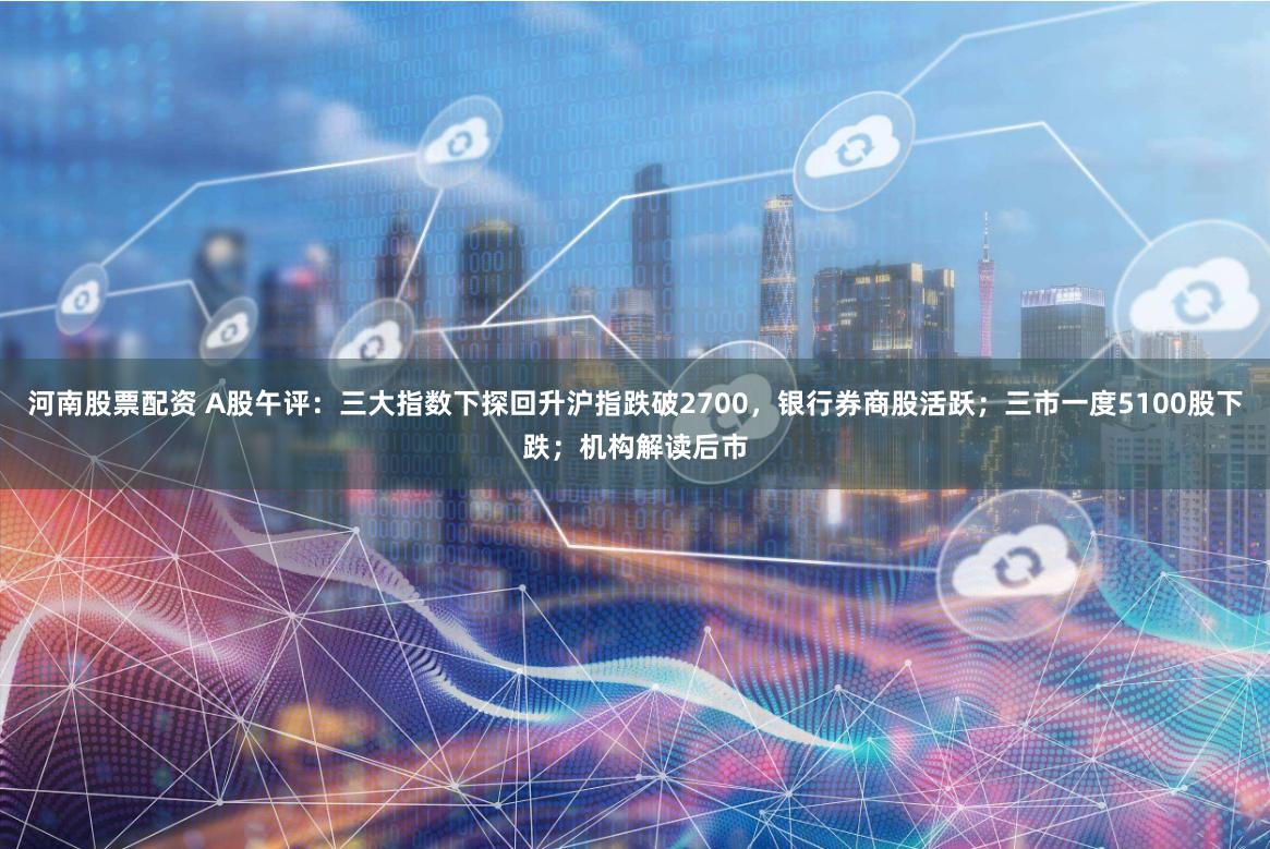 河南股票配资 A股午评：三大指数下探回升沪指跌破2700，银行券商股活跃；三市一度5100股下跌；机构解读后市