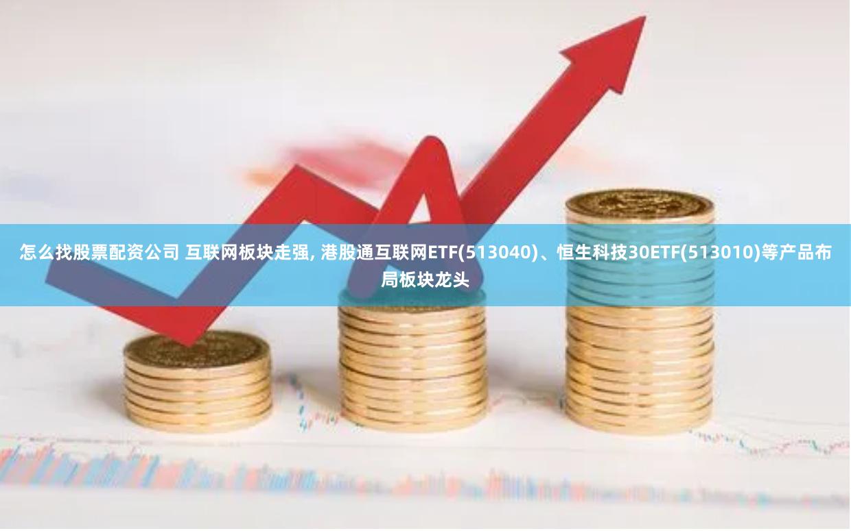 怎么找股票配资公司 互联网板块走强, 港股通互联网ETF(513040)、恒生科技30ETF(513010)等产品布局板块龙头