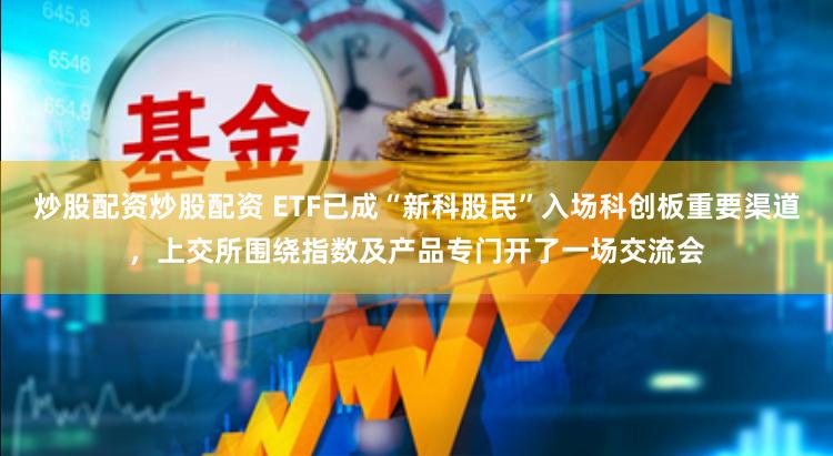 炒股配资炒股配资 ETF已成“新科股民”入场科创板重要渠道，上交所围绕指数及产品专门开了一场交流会