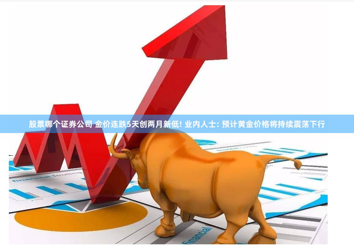 股票哪个证券公司 金价连跌5天创两月新低! 业内人士: 预计黄金价格将持续震荡下行