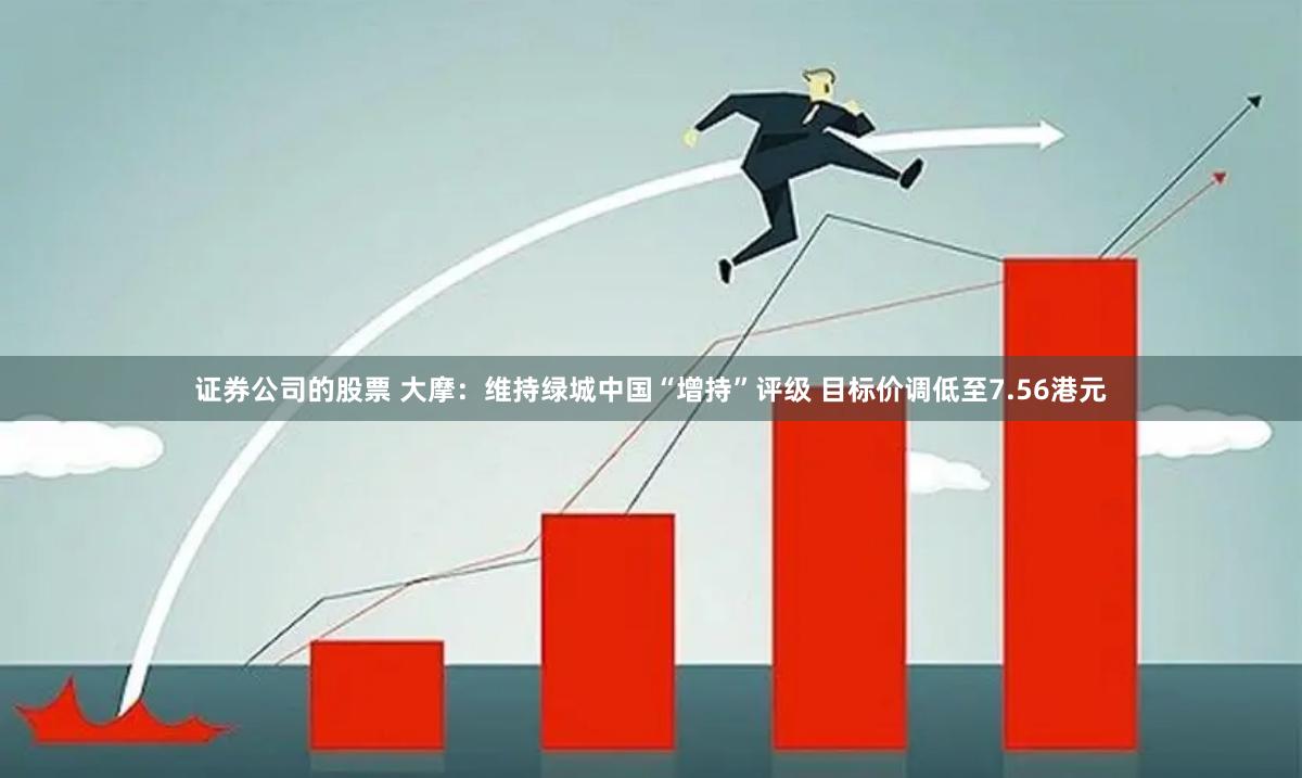 证券公司的股票 大摩：维持绿城中国“增持”评级 目标价调低至7.56港元