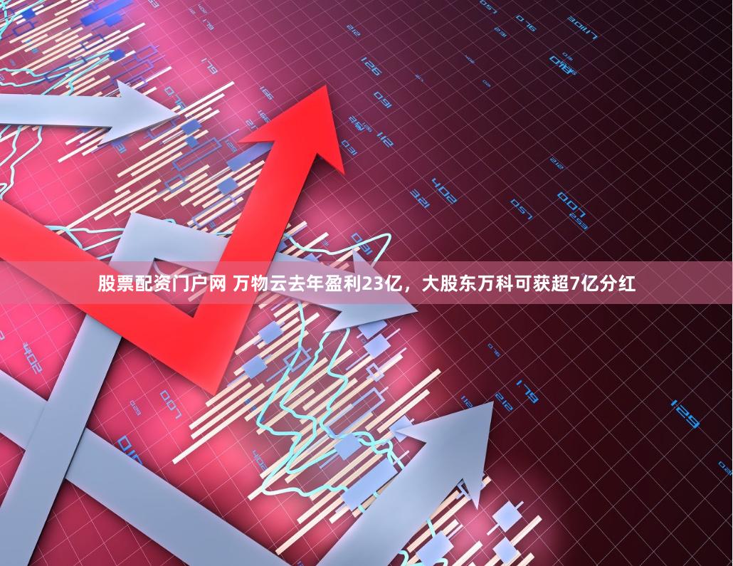 股票配资门户网 万物云去年盈利23亿，大股东万科可获超7亿分红