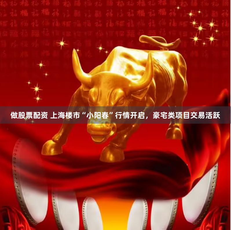 做股票配资 上海楼市“小阳春”行情开启，豪宅类项目交易活跃