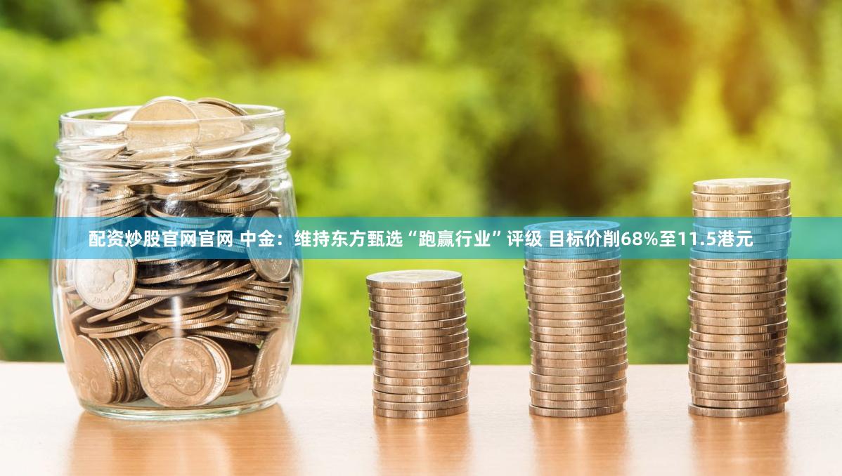配资炒股官网官网 中金：维持东方甄选“跑赢行业”评级 目标价削68%至11.5港元