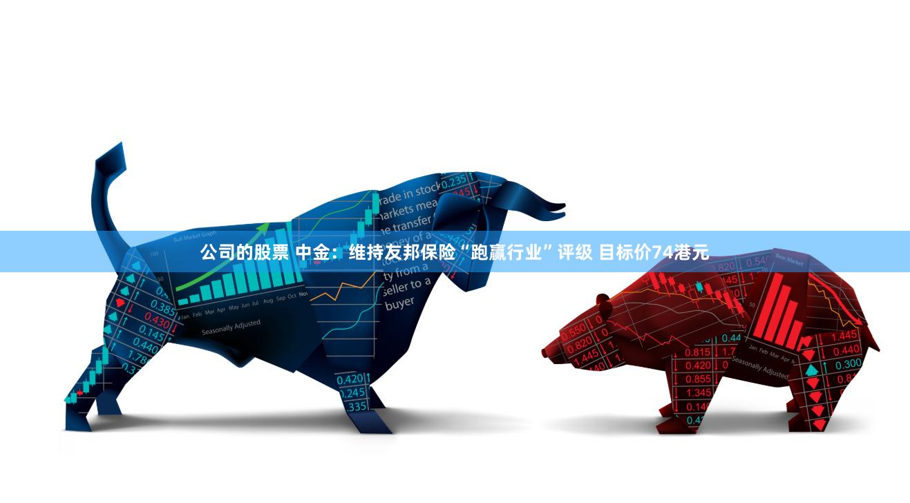 公司的股票 中金：维持友邦保险“跑赢行业”评级 目标价74港元