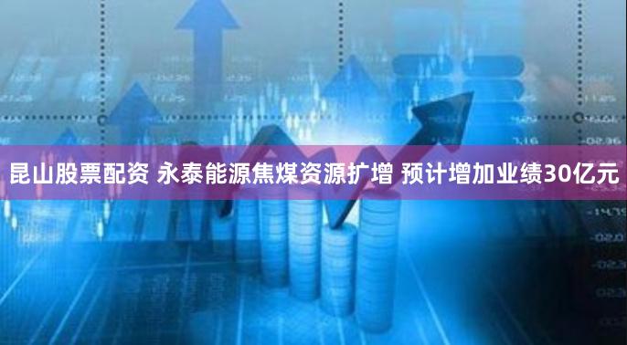 昆山股票配资 永泰能源焦煤资源扩增 预计增加业绩30亿元