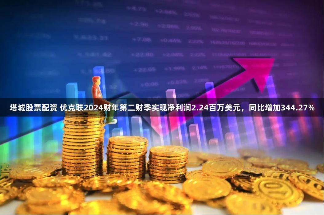 塔城股票配资 优克联2024财年第二财季实现净利润2.24百万美元，同比增加344.27%