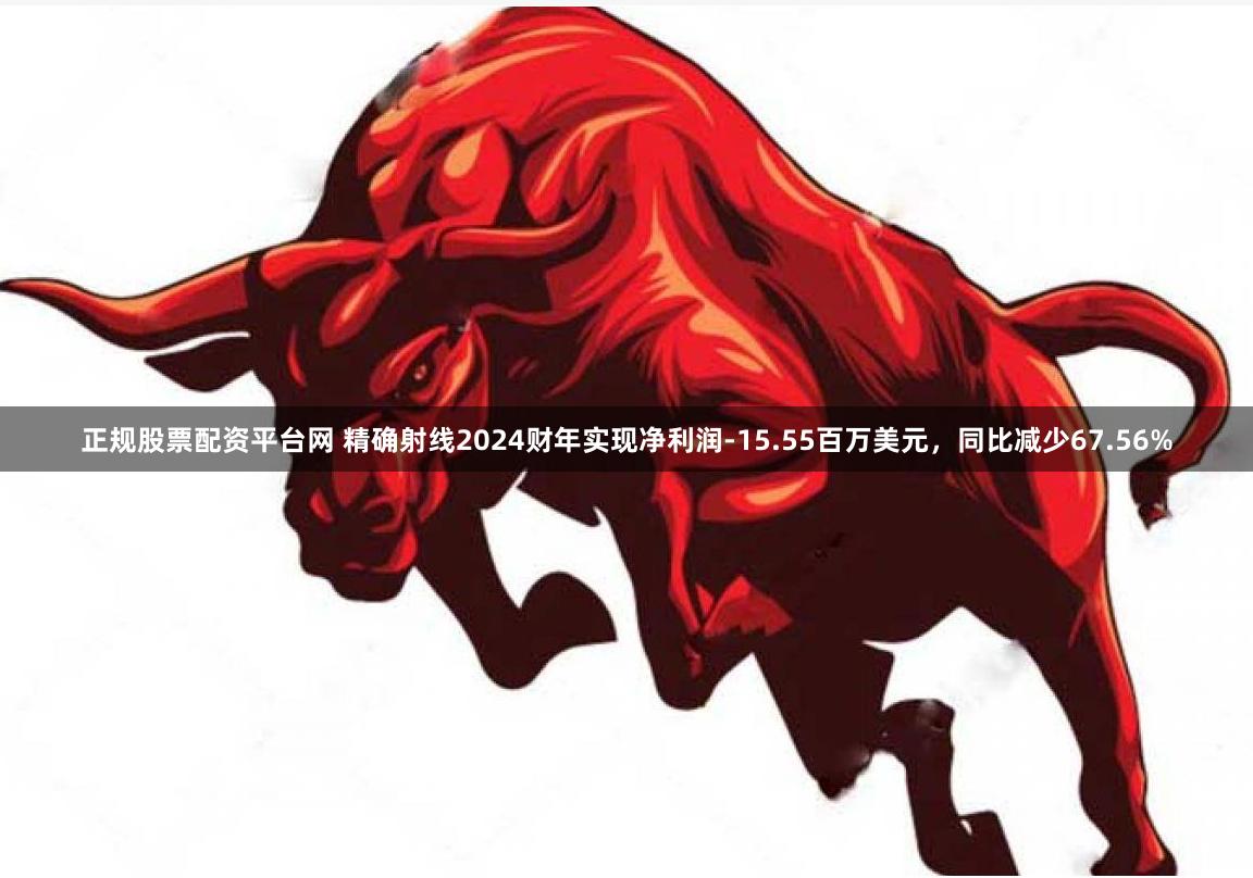 正规股票配资平台网 精确射线2024财年实现净利润-15.55百万美元，同比减少67.56%