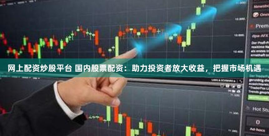 网上配资炒股平台 国内股票配资：助力投资者放大收益，把握市场机遇