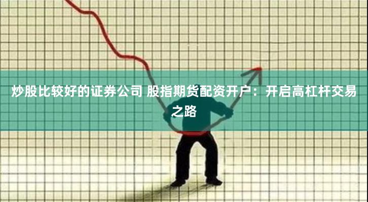 炒股比较好的证券公司 股指期货配资开户：开启高杠杆交易之路