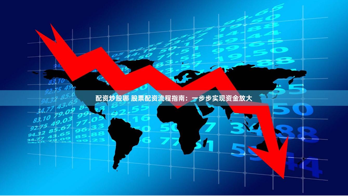 配资炒股哪 股票配资流程指南：一步步实现资金放大