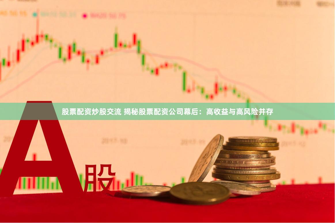 股票配资炒股交流 揭秘股票配资公司幕后：高收益与高风险并存