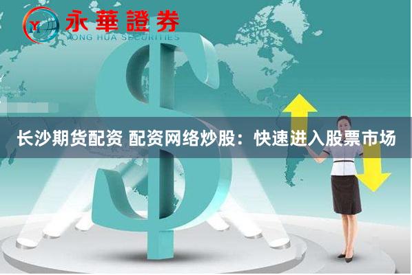 长沙期货配资 配资网络炒股：快速进入股票市场