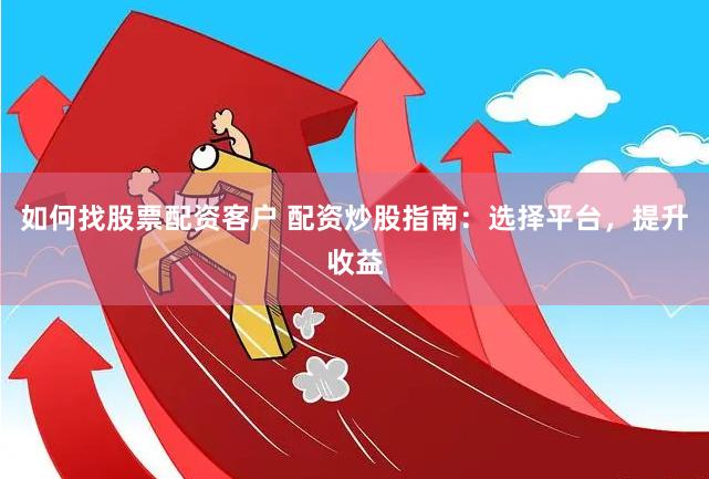 如何找股票配资客户 配资炒股指南：选择平台，提升收益