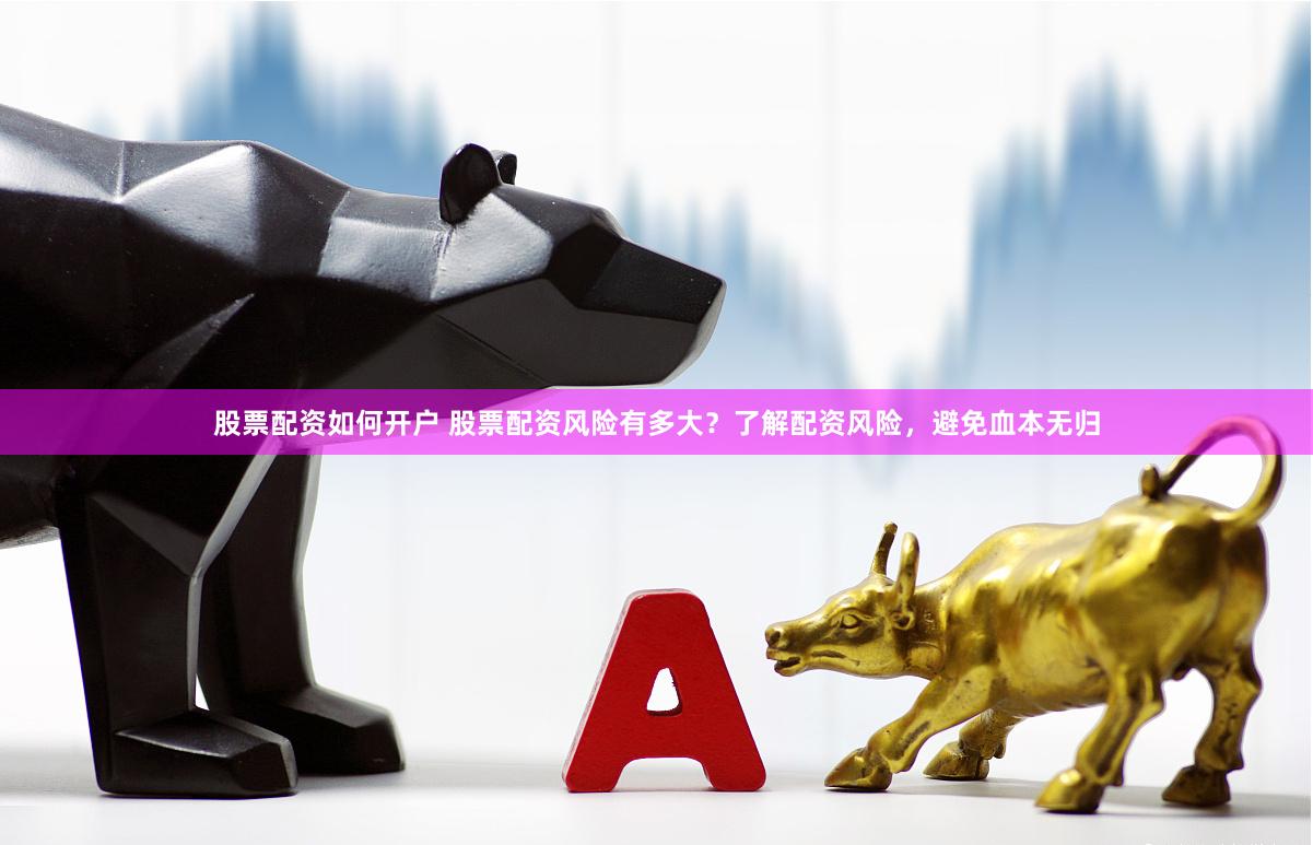 股票配资如何开户 股票配资风险有多大？了解配资风险，避免血本无归