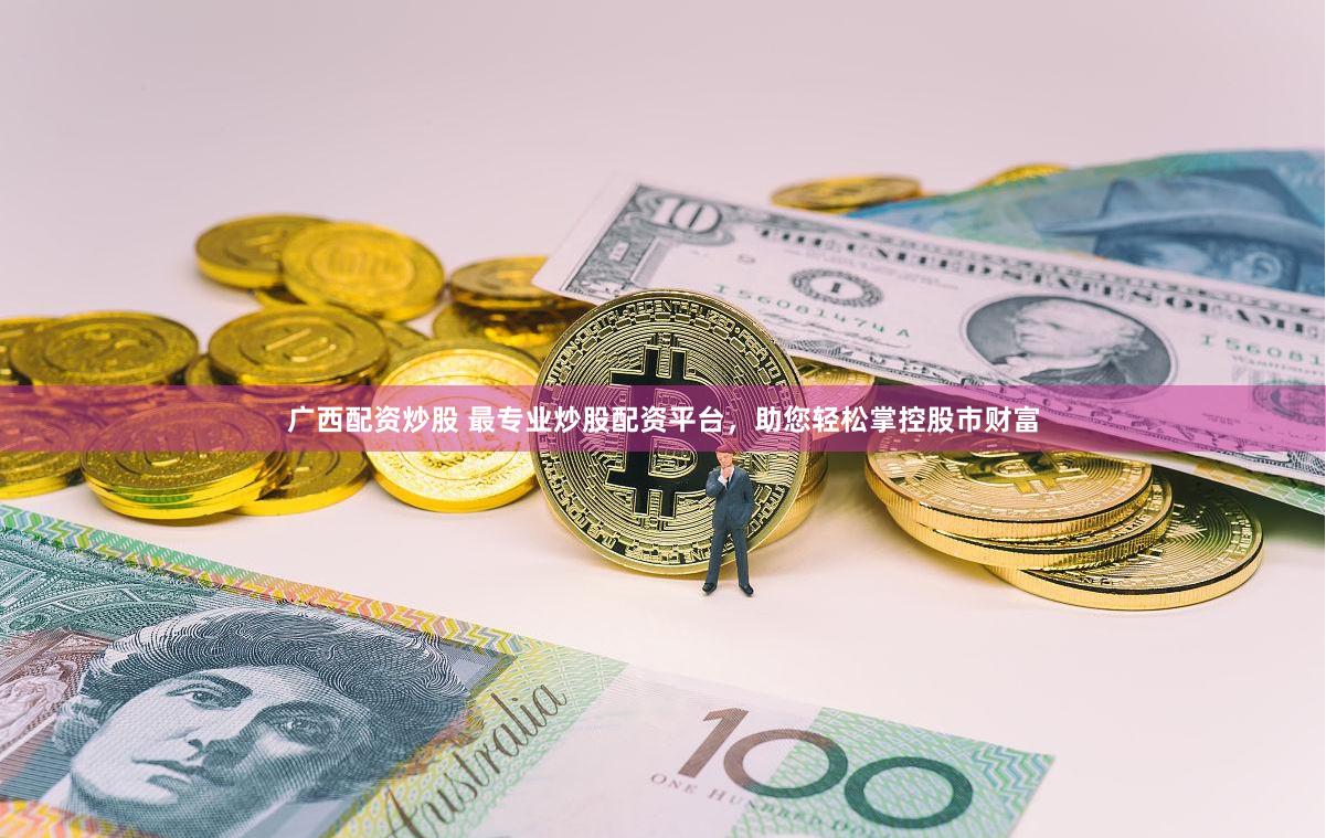广西配资炒股 最专业炒股配资平台，助您轻松掌控股市财富