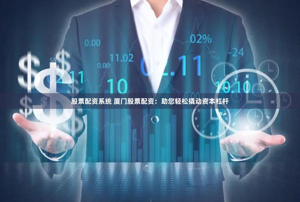 股票配资系统 厦门股票配资：助您轻松撬动资本杠杆