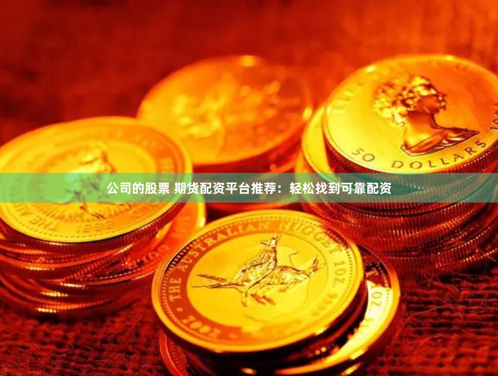 公司的股票 期货配资平台推荐：轻松找到可靠配资