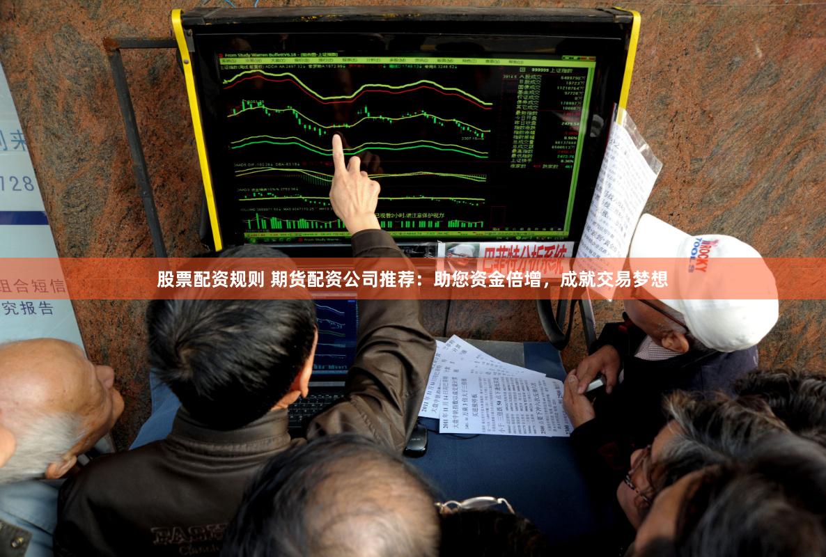 股票配资规则 期货配资公司推荐：助您资金倍增，成就交易梦想