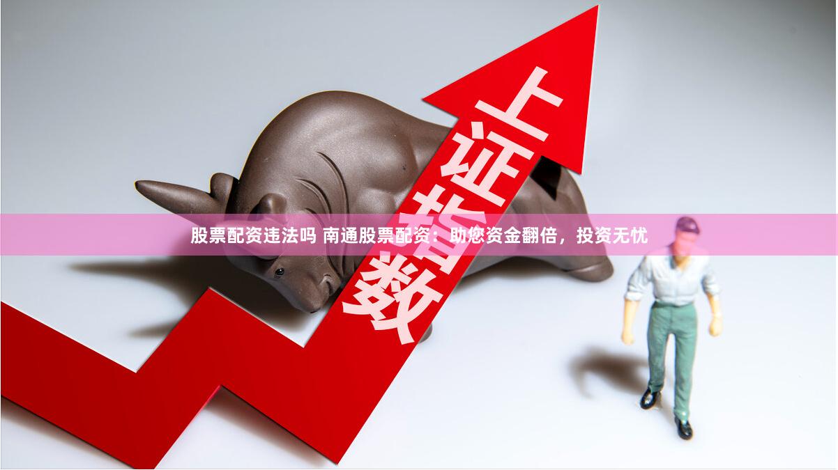 股票配资违法吗 南通股票配资：助您资金翻倍，投资无忧