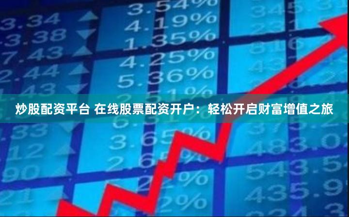 炒股配资平台 在线股票配资开户：轻松开启财富增值之旅