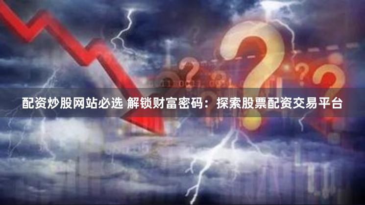 配资炒股网站必选 解锁财富密码：探索股票配资交易平台