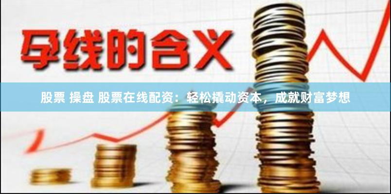 股票 操盘 股票在线配资：轻松撬动资本，成就财富梦想