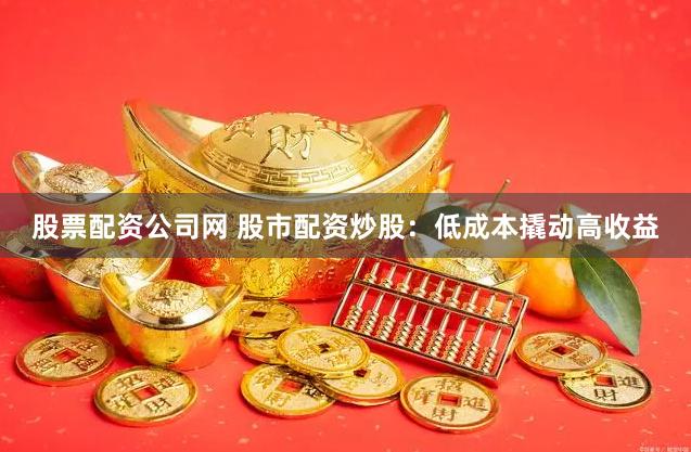 股票配资公司网 股市配资炒股：低成本撬动高收益