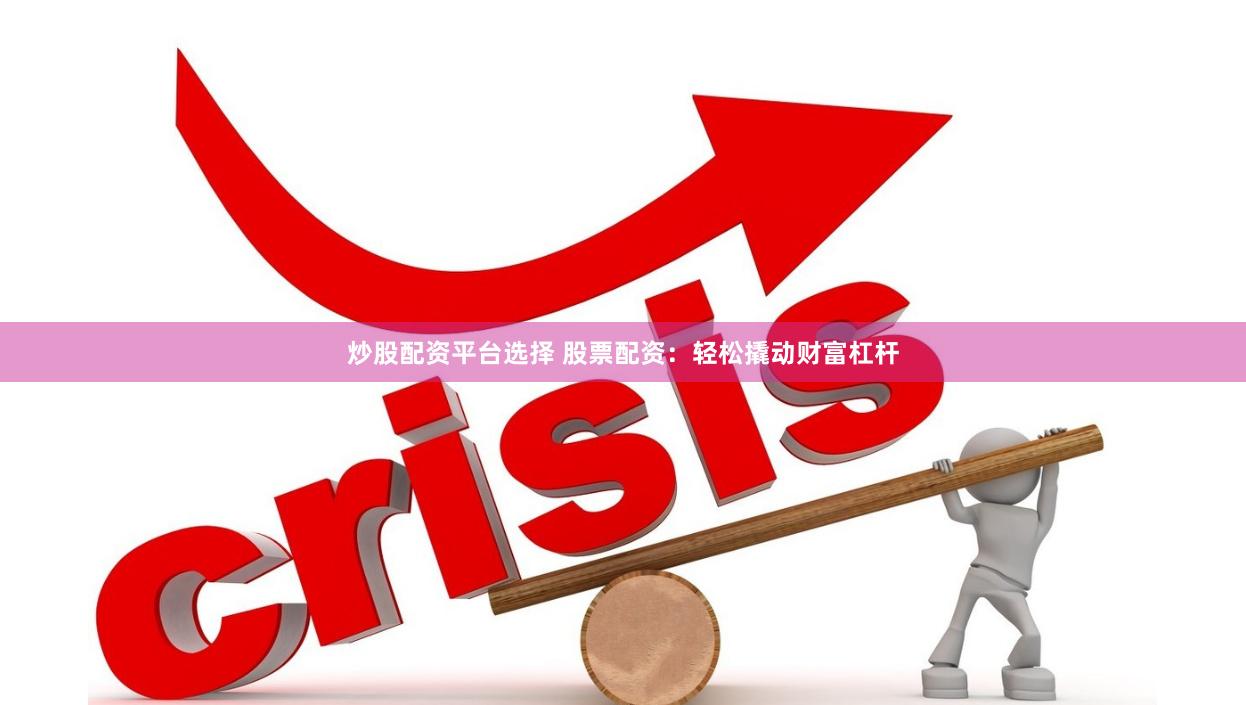 炒股配资平台选择 股票配资：轻松撬动财富杠杆