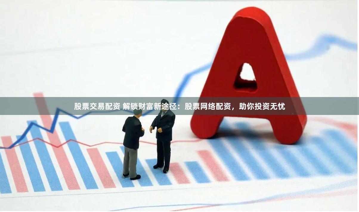 股票交易配资 解锁财富新途径：股票网络配资，助你投资无忧